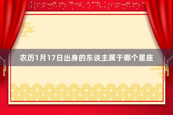 农历1月17日出身的东谈主属于哪个星座