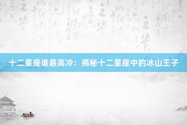 十二星座谁最高冷：揭秘十二星座中的冰山王子