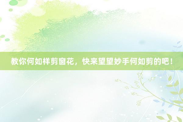 教你何如样剪窗花，快来望望妙手何如剪的吧！